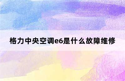 格力中央空调e6是什么故障维修