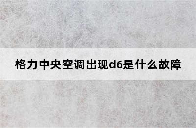 格力中央空调出现d6是什么故障