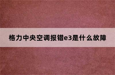 格力中央空调报错e3是什么故障