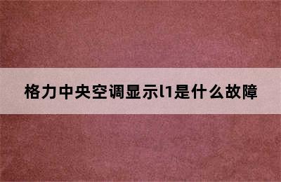 格力中央空调显示l1是什么故障