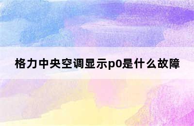 格力中央空调显示p0是什么故障