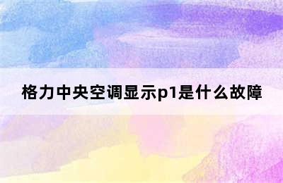 格力中央空调显示p1是什么故障