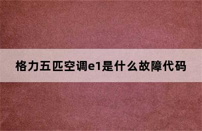 格力五匹空调e1是什么故障代码