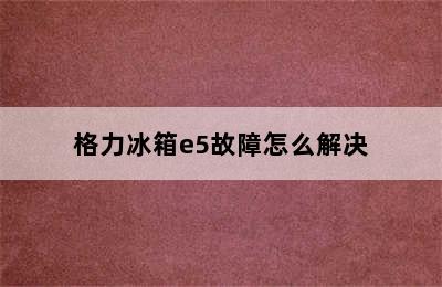 格力冰箱e5故障怎么解决