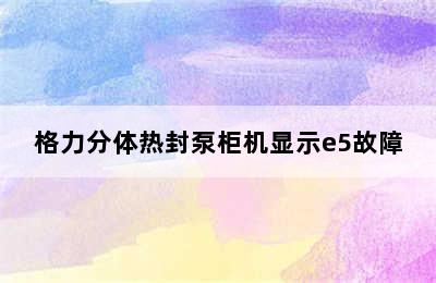 格力分体热封泵柜机显示e5故障