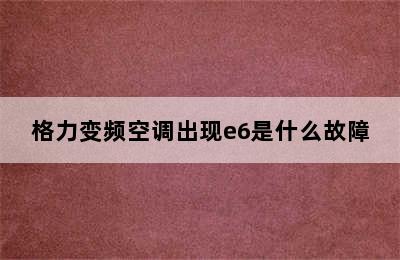 格力变频空调出现e6是什么故障