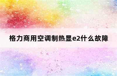 格力商用空调制热显e2什么故障