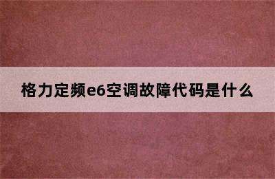 格力定频e6空调故障代码是什么