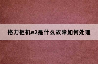 格力柜机e2是什么故障如何处理