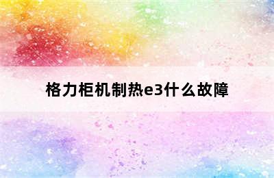 格力柜机制热e3什么故障