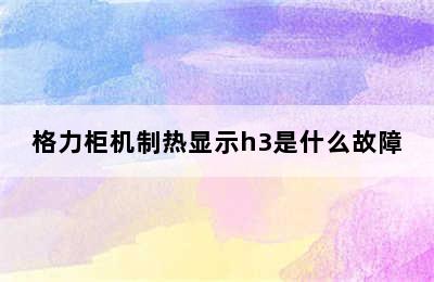 格力柜机制热显示h3是什么故障