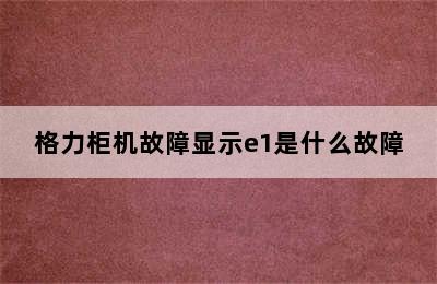 格力柜机故障显示e1是什么故障