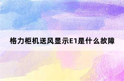 格力柜机送风显示E1是什么故障