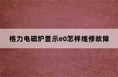 格力电磁炉显示e0怎样维修故障