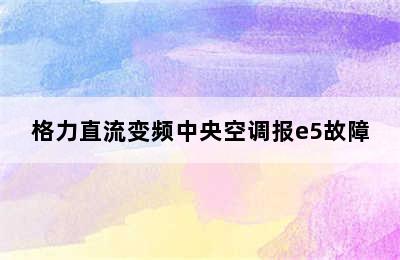 格力直流变频中央空调报e5故障