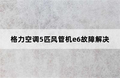 格力空调5匹风管机e6故障解决