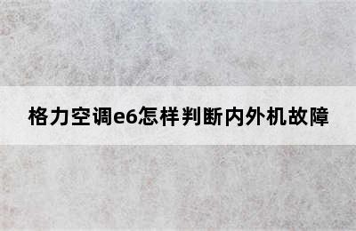 格力空调e6怎样判断内外机故障