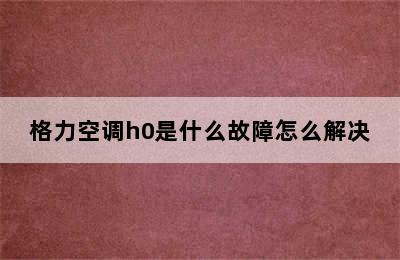 格力空调h0是什么故障怎么解决