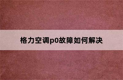 格力空调p0故障如何解决