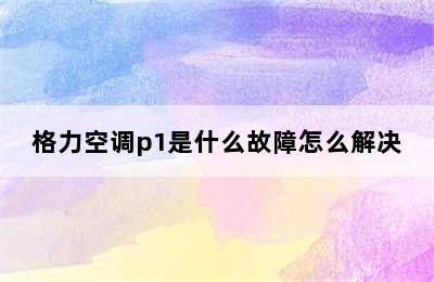 格力空调p1是什么故障怎么解决