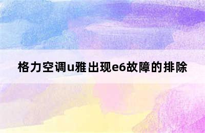 格力空调u雅出现e6故障的排除