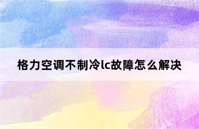 格力空调不制冷lc故障怎么解决