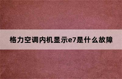 格力空调内机显示e7是什么故障