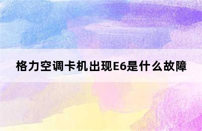 格力空调卡机出现E6是什么故障