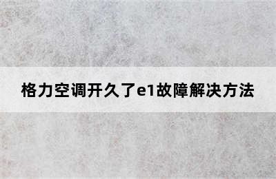 格力空调开久了e1故障解决方法