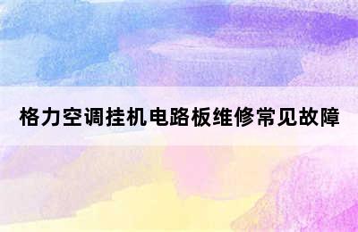 格力空调挂机电路板维修常见故障