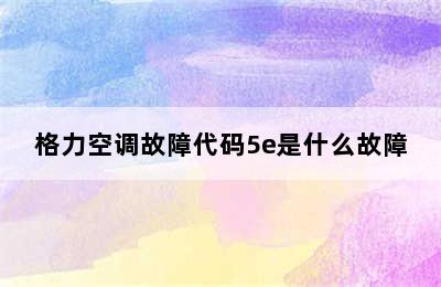 格力空调故障代码5e是什么故障