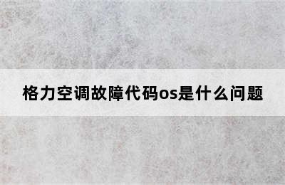 格力空调故障代码os是什么问题