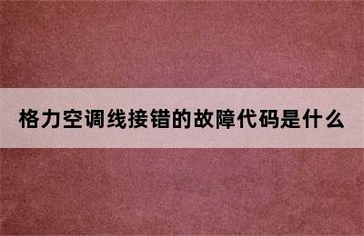 格力空调线接错的故障代码是什么