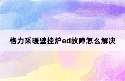 格力采暖壁挂炉ed故障怎么解决