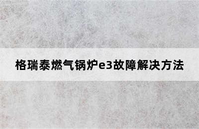 格瑞泰燃气锅炉e3故障解决方法