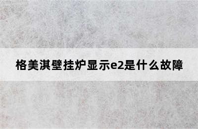 格美淇壁挂炉显示e2是什么故障