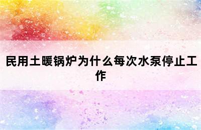 民用土暖锅炉为什么每次水泵停止工作