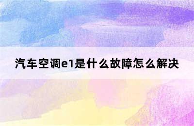 汽车空调e1是什么故障怎么解决