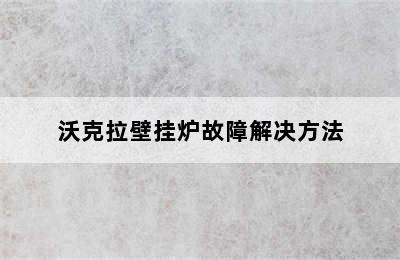 沃克拉壁挂炉故障解决方法