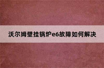 沃尔姆壁挂锅炉e6故障如何解决