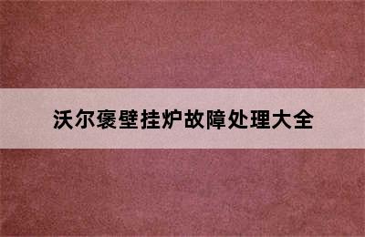 沃尔褒壁挂炉故障处理大全