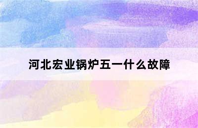 河北宏业锅炉五一什么故障