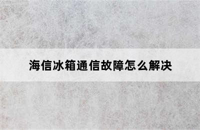 海信冰箱通信故障怎么解决