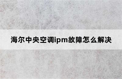 海尔中央空调ipm故障怎么解决