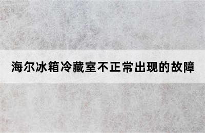 海尔冰箱冷藏室不正常出现的故障