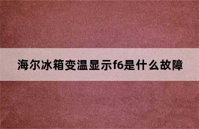 海尔冰箱变温显示f6是什么故障