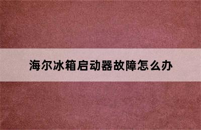 海尔冰箱启动器故障怎么办