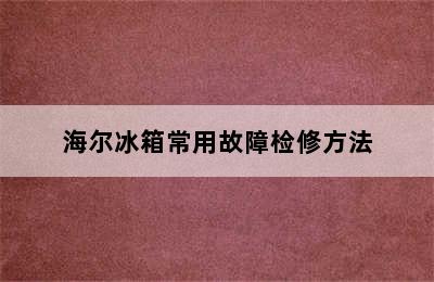 海尔冰箱常用故障检修方法