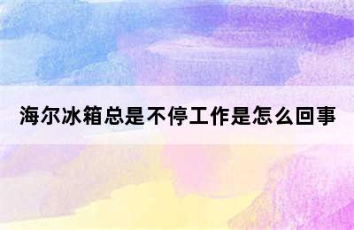 海尔冰箱总是不停工作是怎么回事