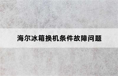 海尔冰箱换机条件故障问题